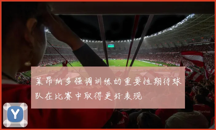莱昂纳多强调训练的重要性期待球队在比赛中取得更好表现