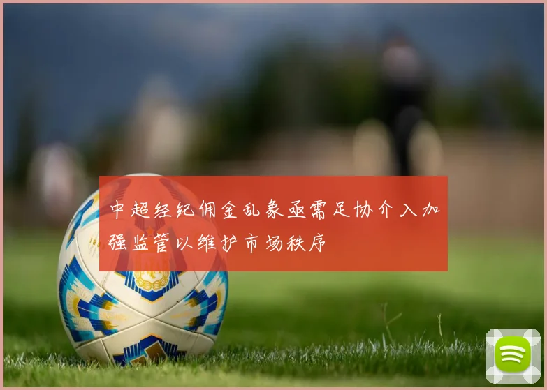 中超经纪佣金乱象亟需足协介入加强监管以维护市场秩序