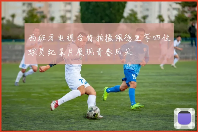 西班牙电视台将拍摄佩德里等四位球员纪录片展现青春风采