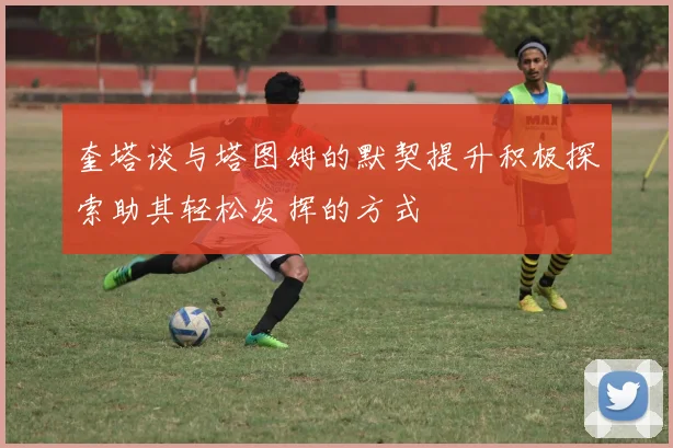 奎塔谈与塔图姆的默契提升积极探索助其轻松发挥的方式