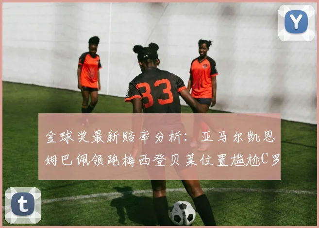 金球奖最新赔率分析：亚马尔凯恩姆巴佩领跑梅西登贝莱位置尴尬C罗萨卡表现平平