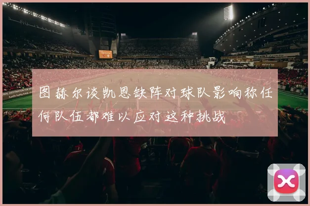 图赫尔谈凯恩缺阵对球队影响称任何队伍都难以应对这种挑战