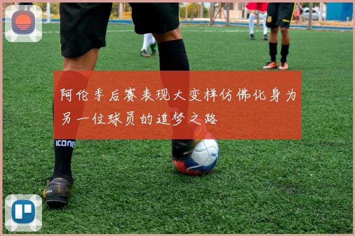 阿伦季后赛表现大变样仿佛化身为另一位球员的追梦之路