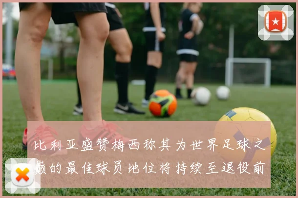 比利亚盛赞梅西称其为世界足球之巅的最佳球员地位将持续至退役前