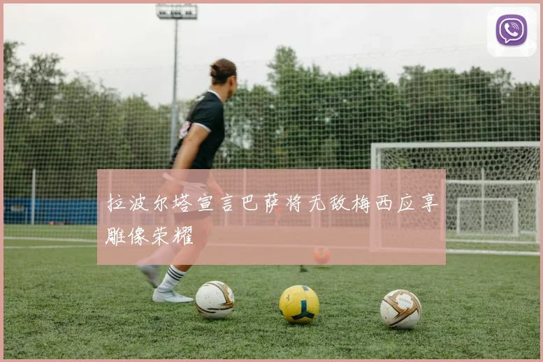 拉波尔塔宣言巴萨将无敌梅西应享雕像荣耀