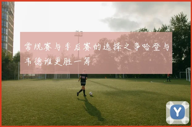 常规赛与季后赛的选择之争哈登与韦德谁更胜一筹