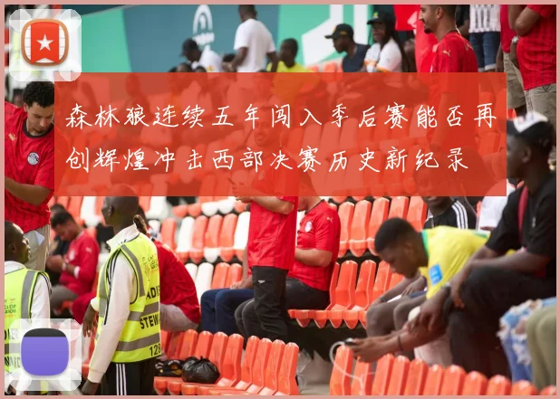 森林狼连续五年闯入季后赛能否再创辉煌冲击西部决赛历史新纪录