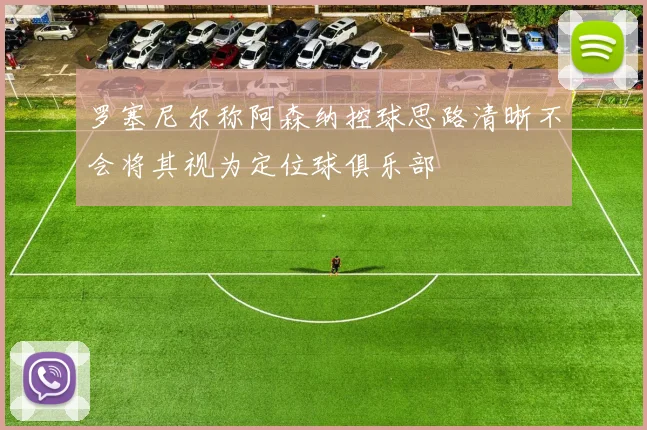 罗塞尼尔称阿森纳控球思路清晰不会将其视为定位球俱乐部