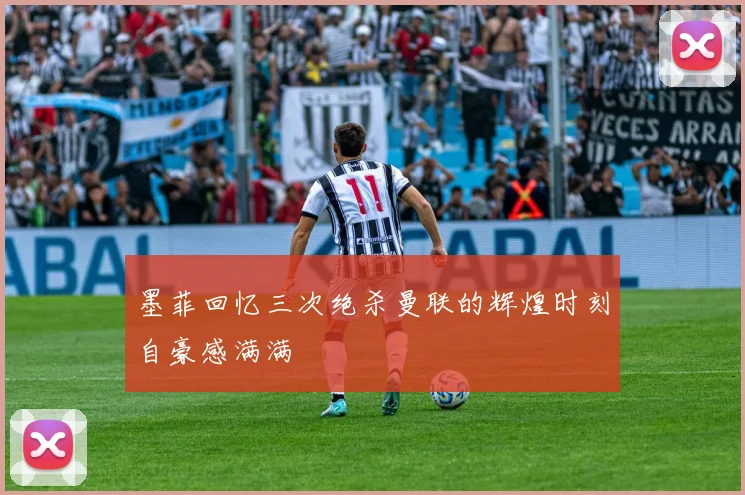 墨菲回忆三次绝杀曼联的辉煌时刻自豪感满满