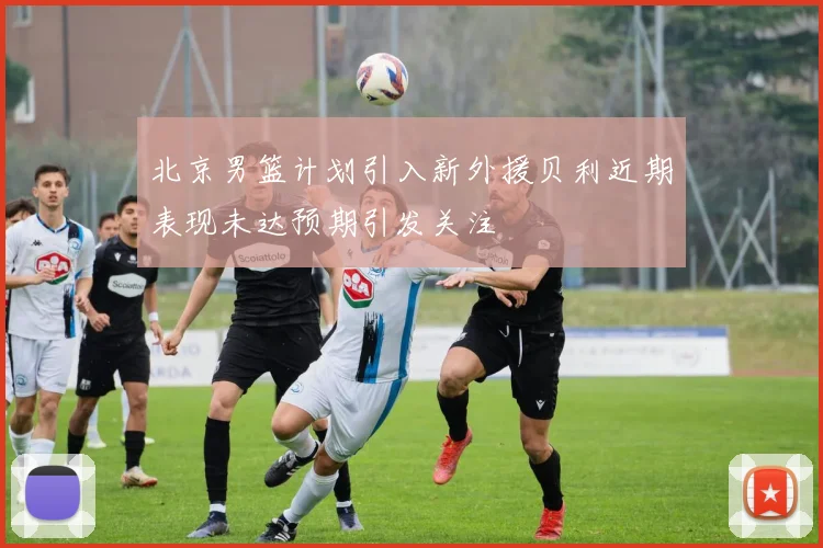 北京男篮计划引入新外援贝利近期表现未达预期引发关注