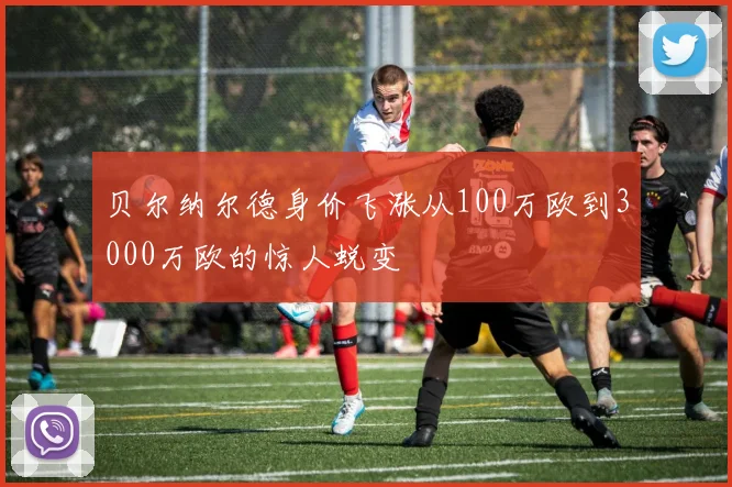 贝尔纳尔德身价飞涨从100万欧到3000万欧的惊人蜕变