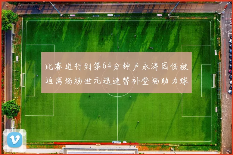 比赛进行到第64分钟卢永涛因伤被迫离场杨世元迅速替补登场助力球队