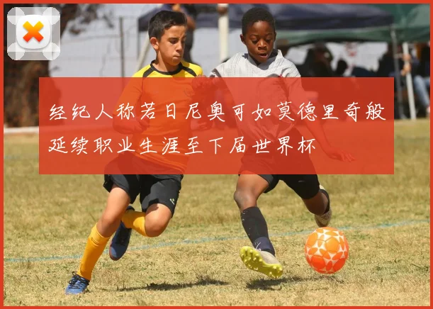 经纪人称若日尼奥可如莫德里奇般延续职业生涯至下届世界杯