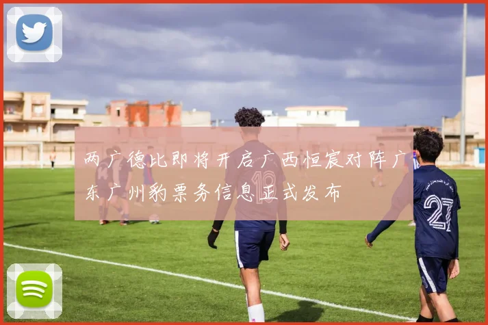 两广德比即将开启广西恒宸对阵广东广州豹票务信息正式发布