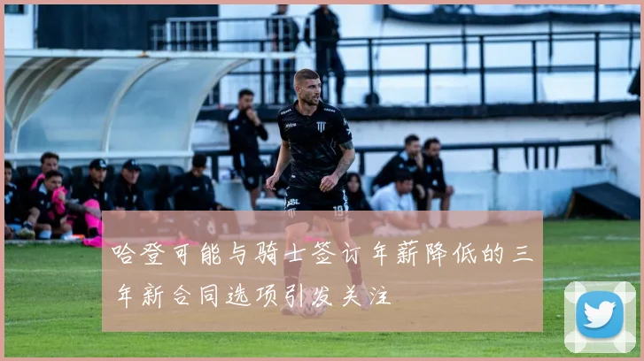 哈登可能与骑士签订年薪降低的三年新合同选项引发关注