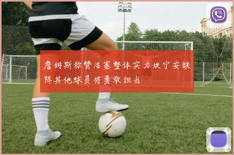 詹姆斯称赞活塞整体实力坎宁安缺阵其他球员将勇敢担当