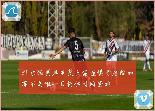 科尔强调库里复出需谨慎考虑附加赛不是唯一目标但时间紧迫