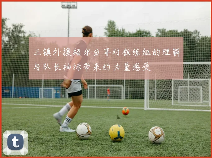 三镇外援绍尔分享对教练组的理解与队长袖标带来的力量感受