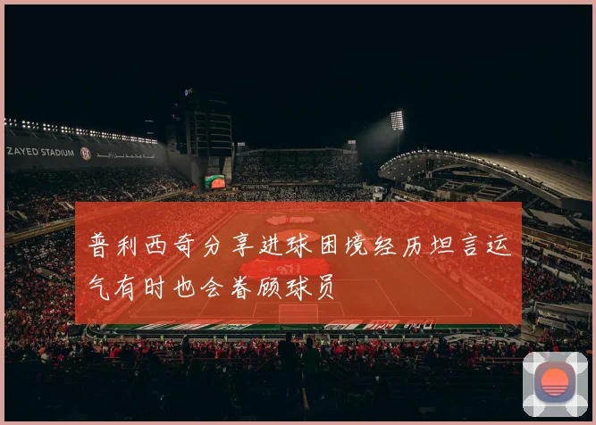 普利西奇分享进球困境经历坦言运气有时也会眷顾球员