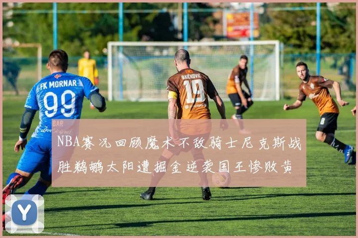 NBA赛况回顾魔术不敌骑士尼克斯战胜鹈鹕太阳遭掘金逆袭国王惨败黄蜂