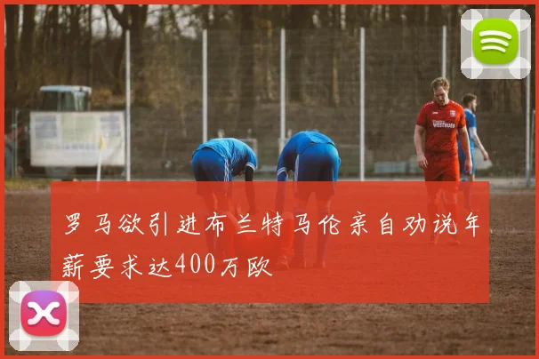 罗马欲引进布兰特马伦亲自劝说年薪要求达400万欧