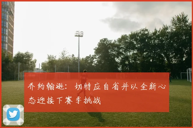 乔约翰逊：切特应自省并以全新心态迎接下赛季挑战