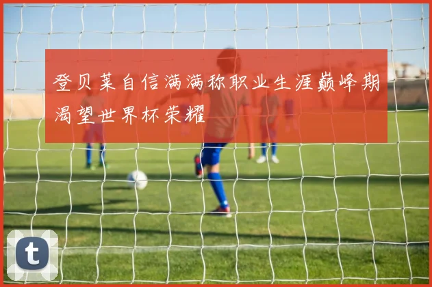 登贝莱自信满满称职业生涯巅峰期渴望世界杯荣耀