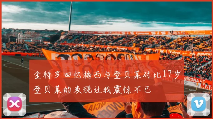 金特罗回忆梅西与登贝莱对比17岁登贝莱的表现让我震惊不已