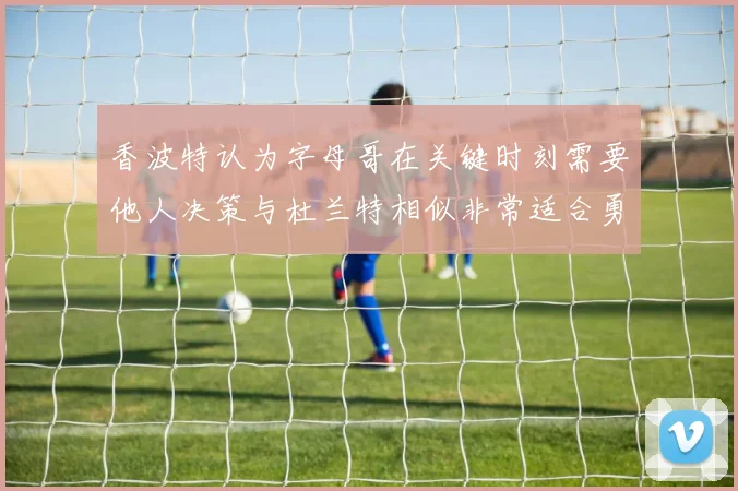 香波特认为字母哥在关键时刻需要他人决策与杜兰特相似非常适合勇士队