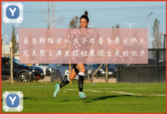 麦克斯维尔认为字母哥与勇士热火完美契合库里搭档展现出良好化学反应