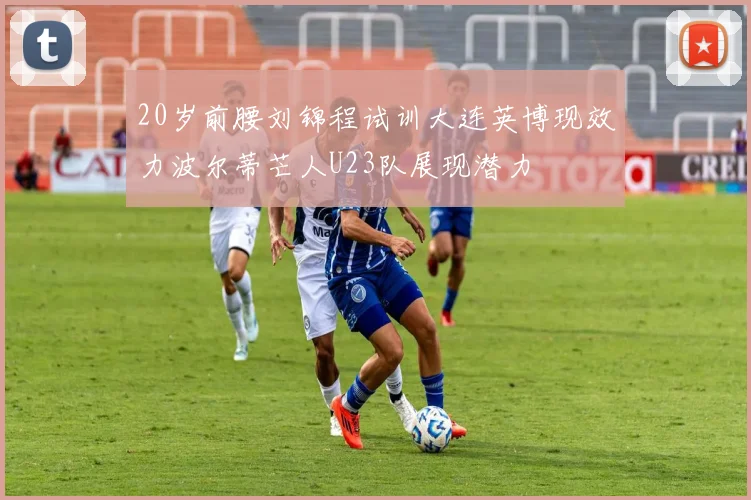 20岁前腰刘锦程试训大连英博现效力波尔蒂芒人U23队展现潜力