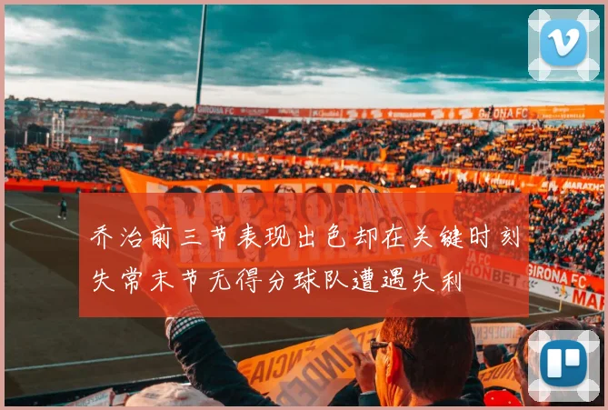 乔治前三节表现出色却在关键时刻失常末节无得分球队遭遇失利