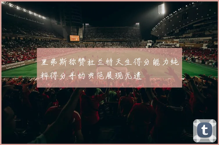 里弗斯称赞杜兰特天生得分能力纯粹得分手的典范展现无遗