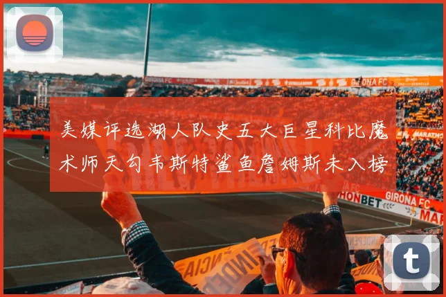 美媒评选湖人队史五大巨星科比魔术师天勾韦斯特鲨鱼詹姆斯未入榜引争议
