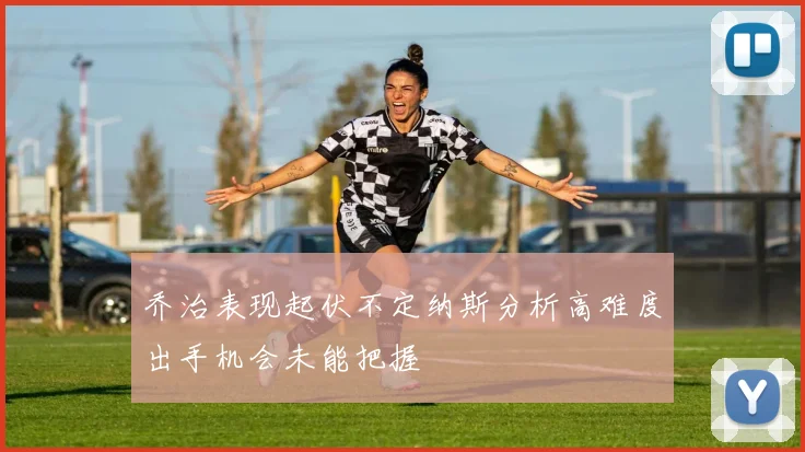 乔治表现起伏不定纳斯分析高难度出手机会未能把握
