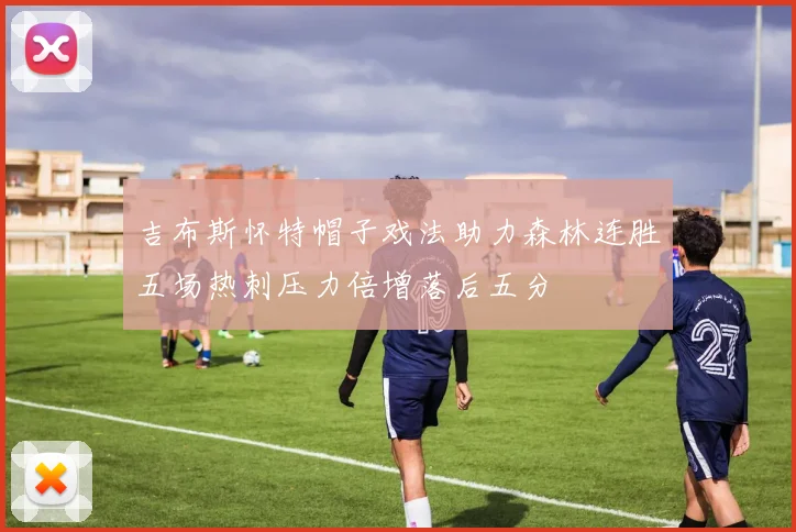 吉布斯怀特帽子戏法助力森林连胜五场热刺压力倍增落后五分