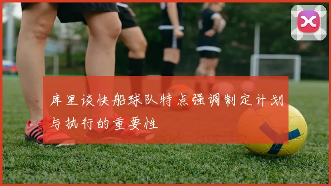 库里谈快船球队特点强调制定计划与执行的重要性