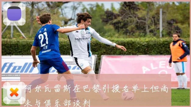 阿尔瓦雷斯在巴黎引援名单上但尚未与俱乐部谈判