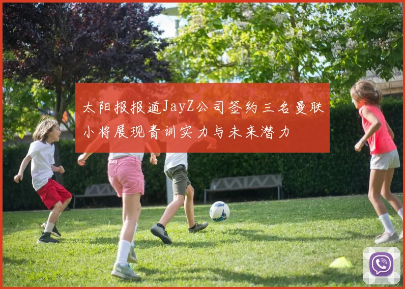太阳报报道JayZ公司签约三名曼联小将展现青训实力与未来潜力