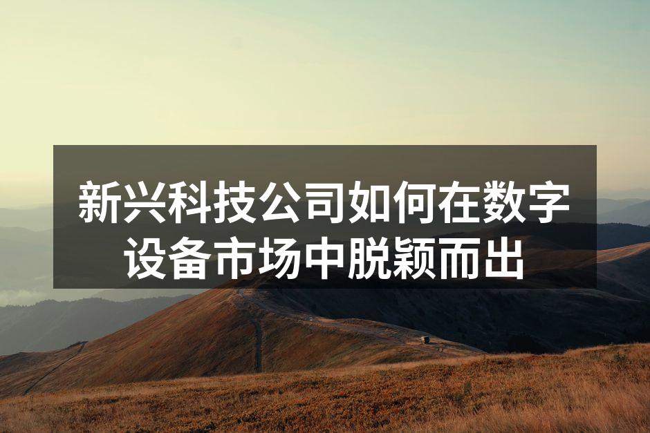 新兴科技公司如何在数字设备市场中脱颖而出
