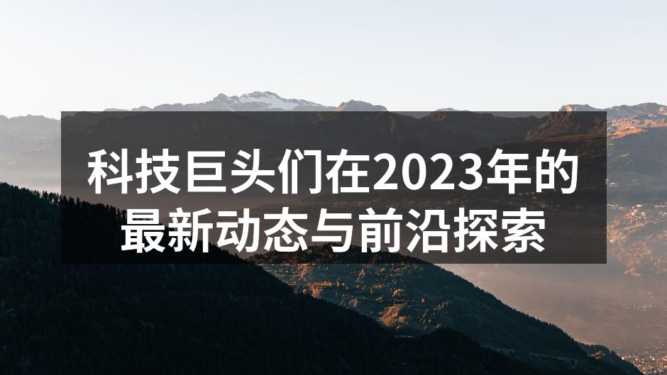 科技巨头们在2023年的最新动态与前沿探索