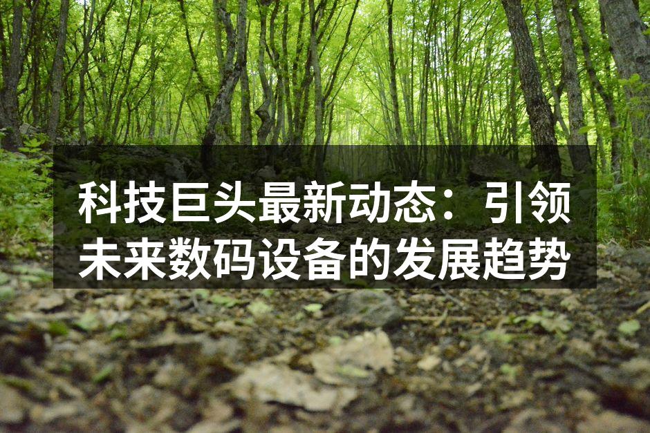 科技巨头最新动态：引领未来数码设备的发展趋势