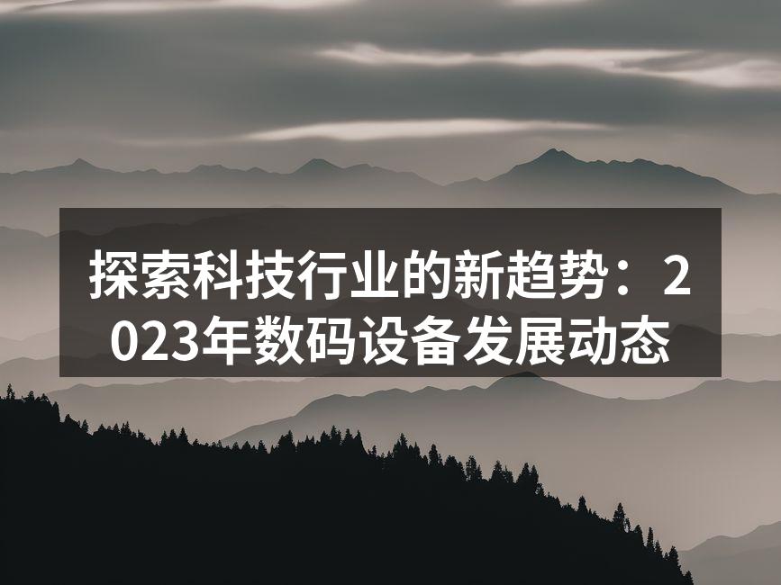 探索科技行业的新趋势：2023年数码设备发展动态