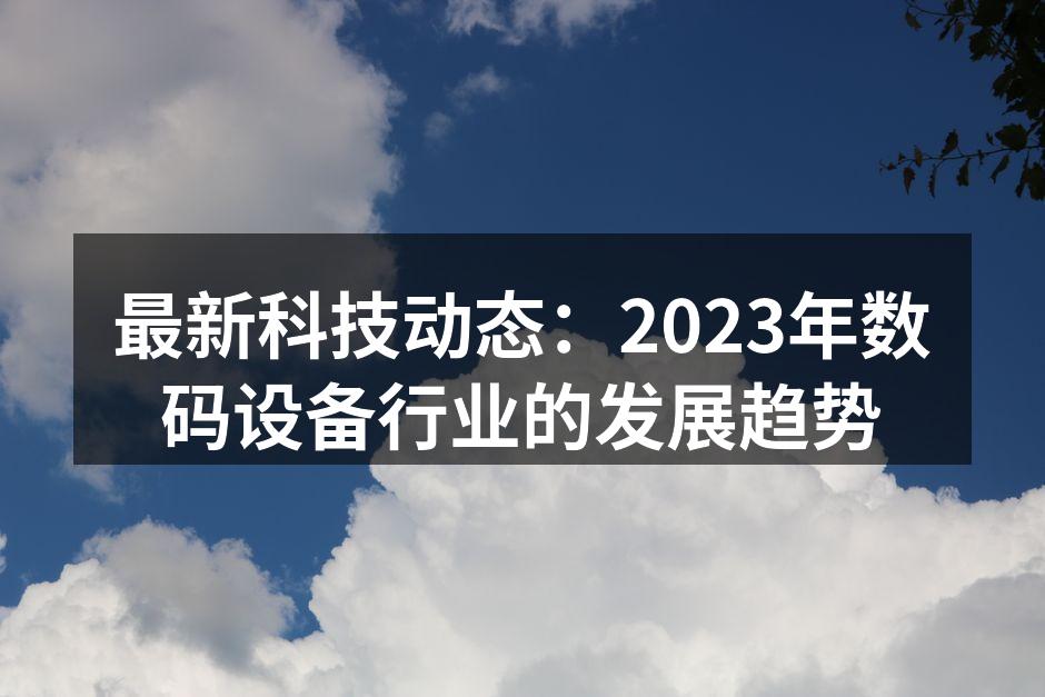 最新科技动态：2023年数码设备行业的发展趋势
