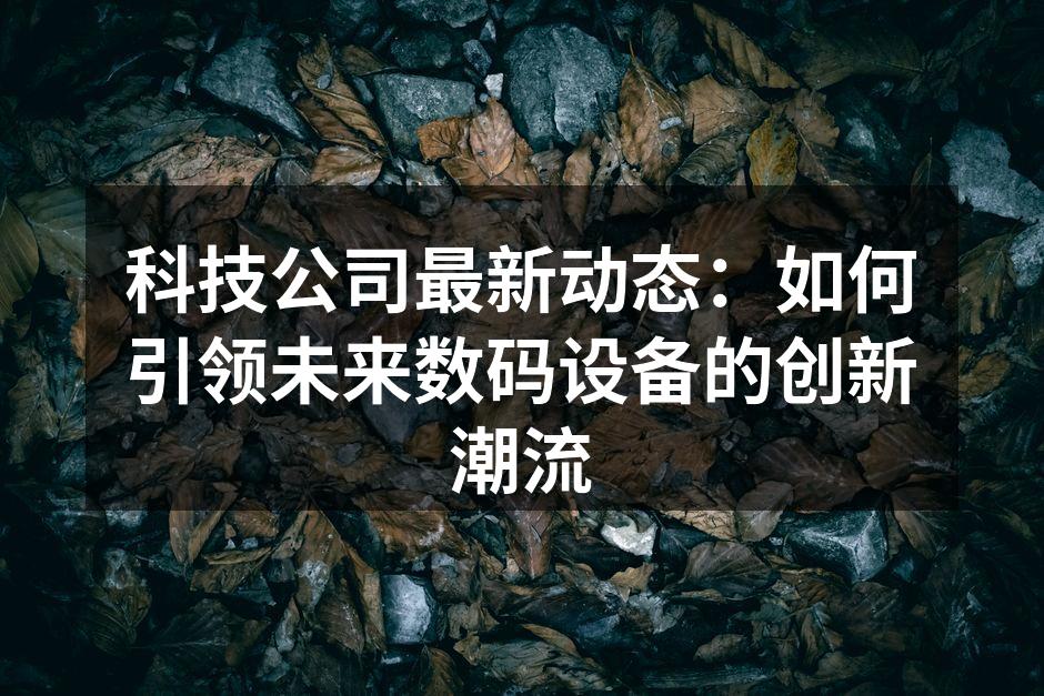 科技公司最新动态：如何引领未来数码设备的创新潮流